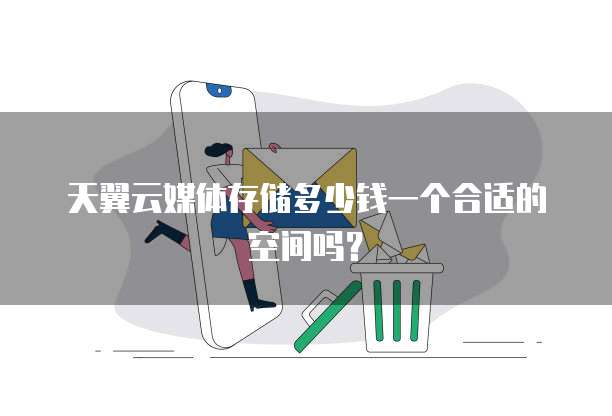 天翼云媒体存储多少钱一个合适的空间吗？