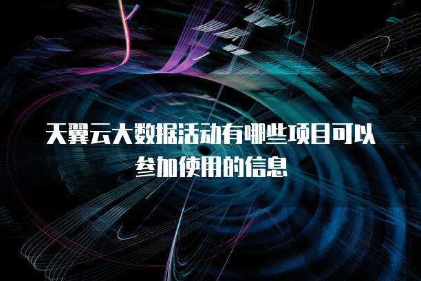 天翼云大数据活动有哪些项目可以参加使用的信息