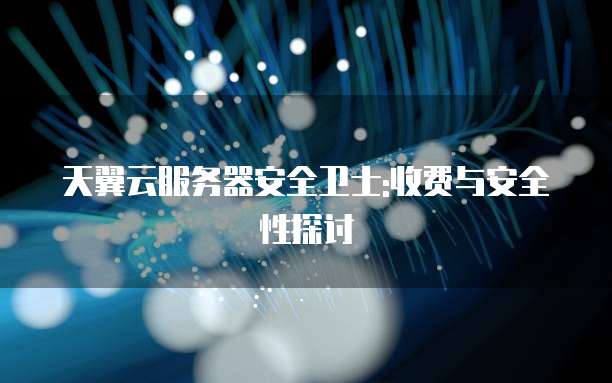 天翼云服务器安全卫士:收费与安全性探讨