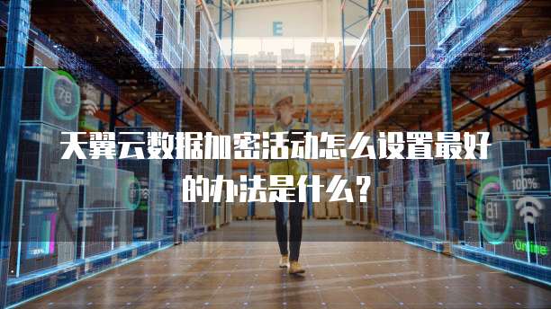 天翼云数据加密活动怎么设置最好的办法是什么?