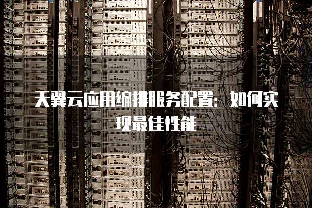 天翼云应用编排服务配置:如何实现最佳性能