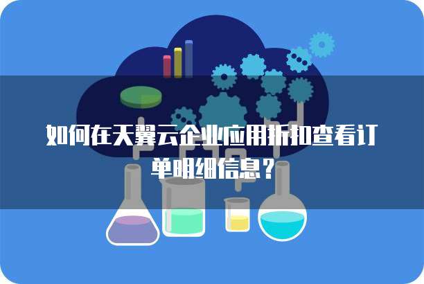 如何在天翼云企业应用折扣查看订单明细信息?
