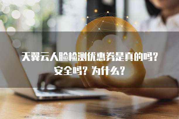 天翼云人脸检测优惠券是真的吗?安全吗?为什么?