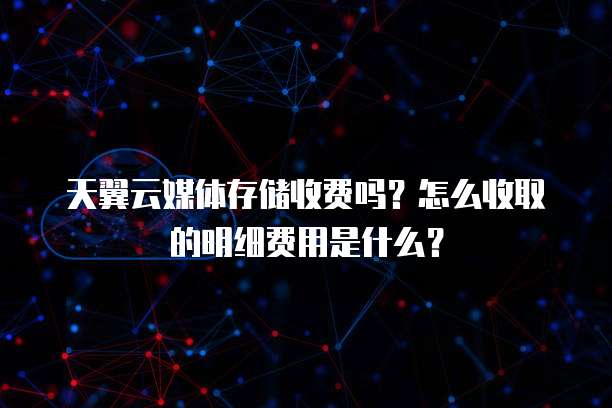 天翼云媒体存储收费吗?怎么收取的明细费用是什么?