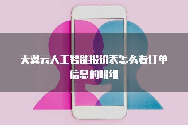 天翼云人工智能报价表怎么看订单信息的明细