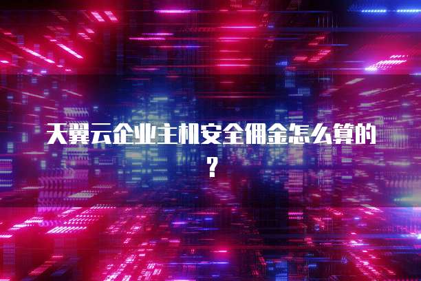 天翼云企业主机安全佣金怎么算的?