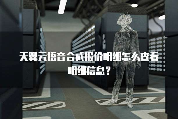 天翼云语音合成报价明细怎么查看明细信息？