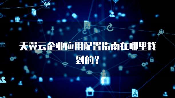天翼云企业应用配置指南在哪里找到的？