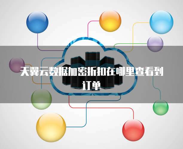 天翼云数据加密折扣在哪里查看到订单