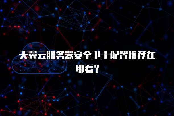 天翼云服务器安全卫士配置推荐在哪看?