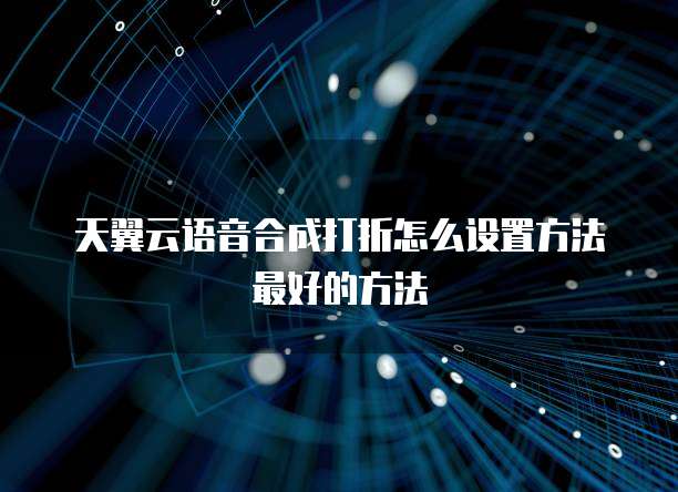 天翼云语音合成打折怎么设置方法最好的方法