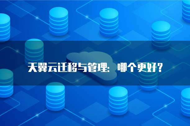 天翼云迁移与管理：哪个更好？