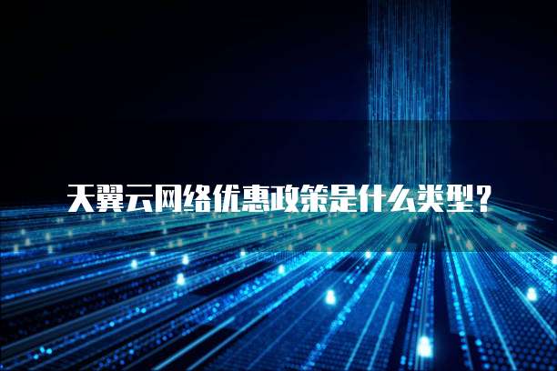 天翼云网络优惠政策是什么类型？