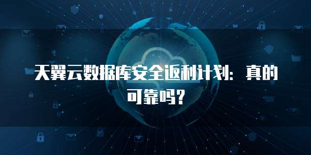 天翼云数据库安全返利计划:真的可靠吗?