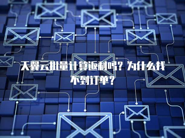 天翼云批量计算返利吗?为什么找不到订单?