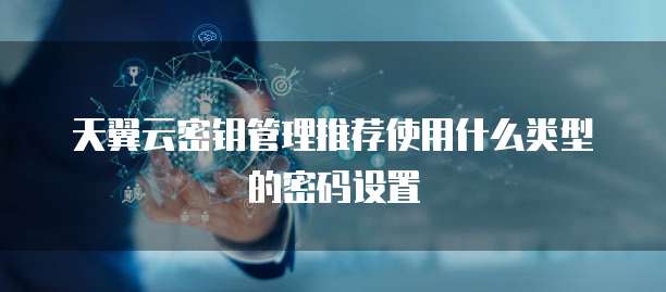 天翼云密钥管理推荐使用什么类型的密码设置