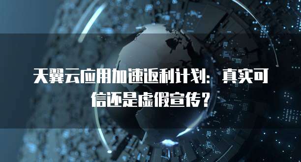 天翼云应用加速返利计划:真实可信还是虚假宣传?
