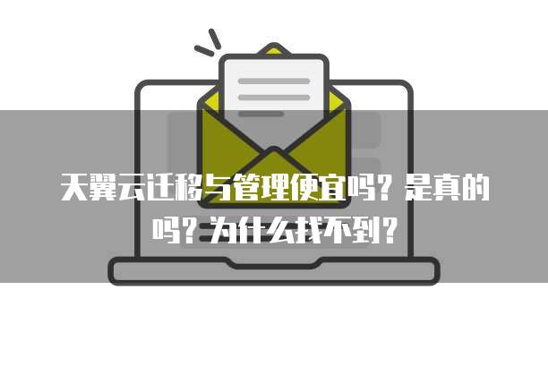 天翼云迁移与管理便宜吗？是真的吗？为什么找不到？