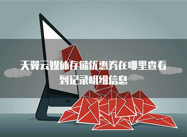 天翼云媒体存储优惠券在哪里查看到记录明细信息