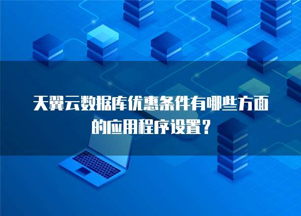 天翼云数据库优惠条件有哪些方面的应用程序设置？