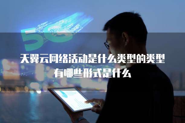 天翼云网络活动是什么类型的类型有哪些形式是什么