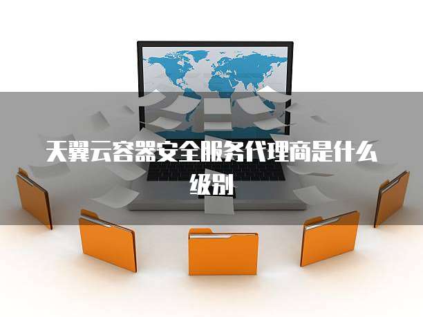 天翼云容器安全服务代理商是什么级别