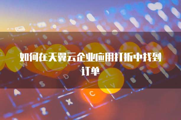 如何在天翼云企业应用打折中找到订单