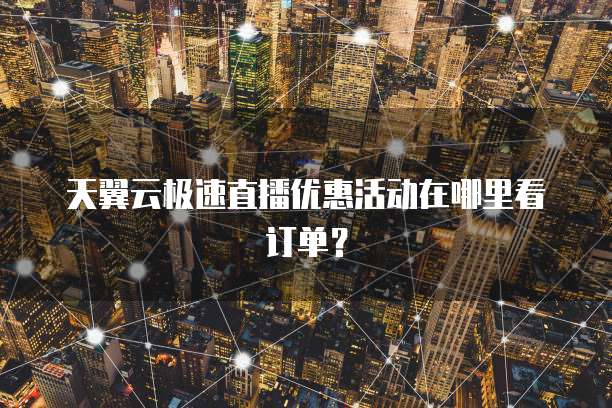 天翼云极速直播优惠活动在哪里看订单?