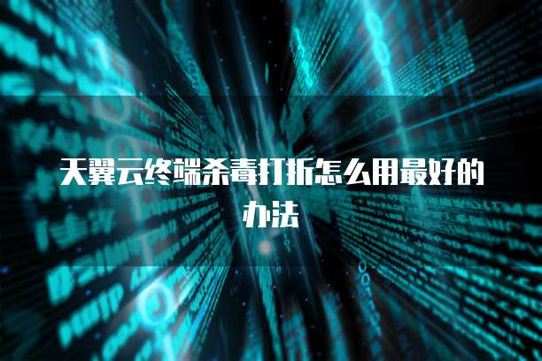 天翼云终端杀毒打折怎么用最好的办法