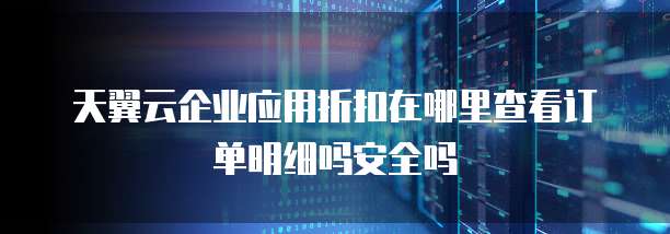 天翼云企业应用折扣在哪里查看订单明细吗安全吗