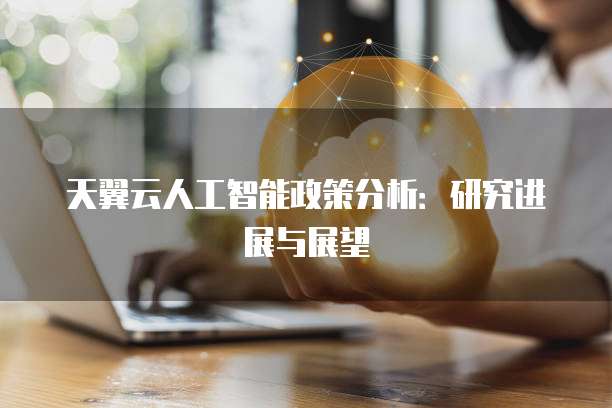 天翼云人工智能政策分析:研究进展与展望