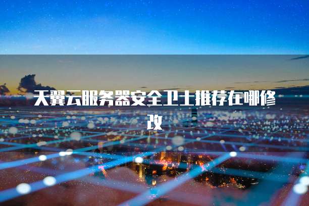 天翼云服务器安全卫士推荐在哪修改