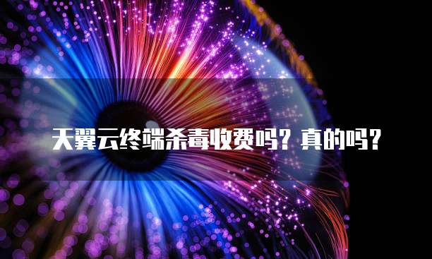 天翼云终端杀毒收费吗?真的吗?