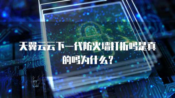 天翼云云下一代防火墙打折吗是真的吗为什么?
