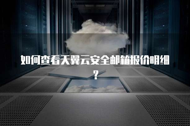 如何查看天翼云安全邮箱报价明细?