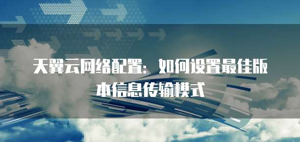 天翼云网络配置:如何设置最佳版本信息传输模式