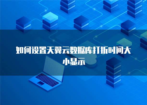 如何设置天翼云数据库打折时间大小显示