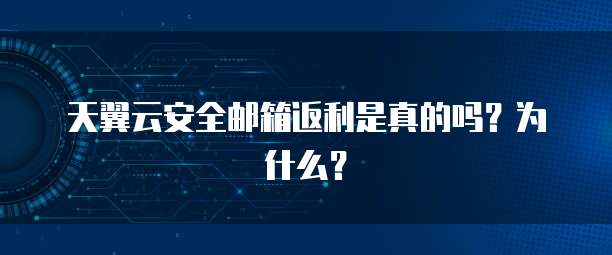 天翼云安全邮箱返利是真的吗？为什么？
