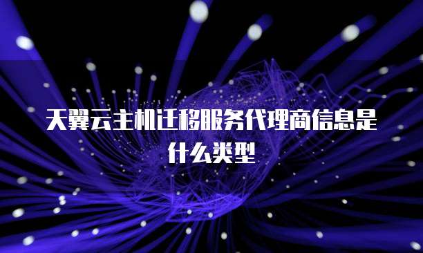 天翼云主机迁移服务代理商信息是什么类型