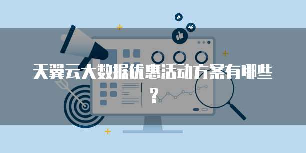 天翼云大数据优惠活动方案有哪些?