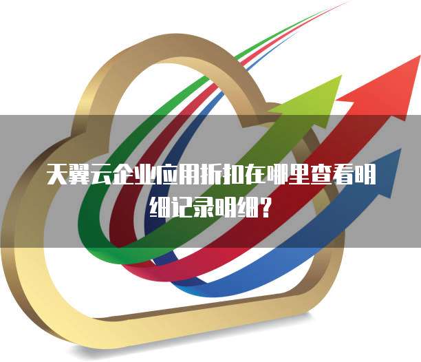 天翼云企业应用折扣在哪里查看明细记录明细?