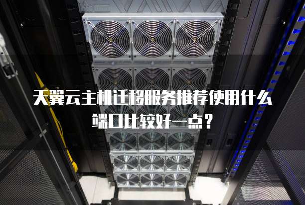 天翼云主机迁移服务推荐使用什么端口比较好一点?