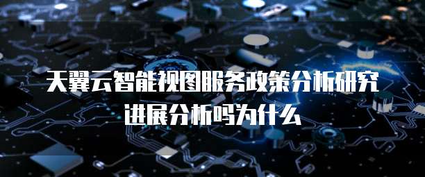天翼云智能视图服务政策分析研究进展分析吗为什么