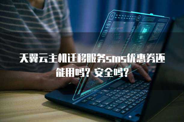 天翼云主机迁移服务sms优惠券还能用吗?安全吗?