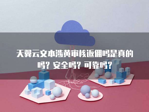 天翼云文本涉黄审核返佣吗是真的吗?安全吗?可靠吗?