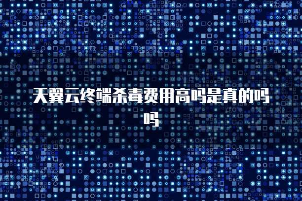 天翼云终端杀毒费用高吗是真的吗吗