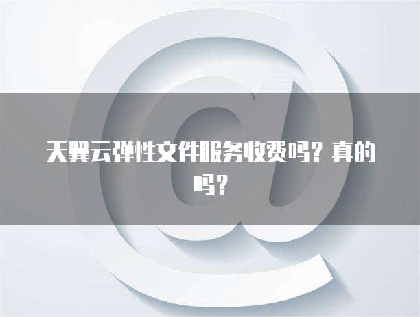 天翼云弹性文件服务收费吗？真的吗？