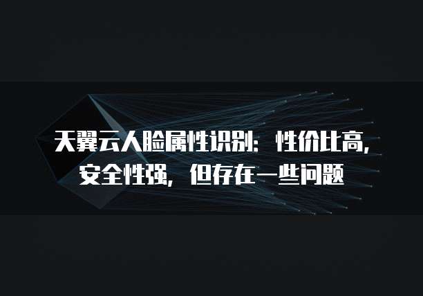天翼云人脸属性识别:性价比高,安全性强,但存在一些问题