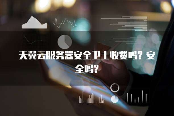 天翼云服务器安全卫士收费吗?安全吗?