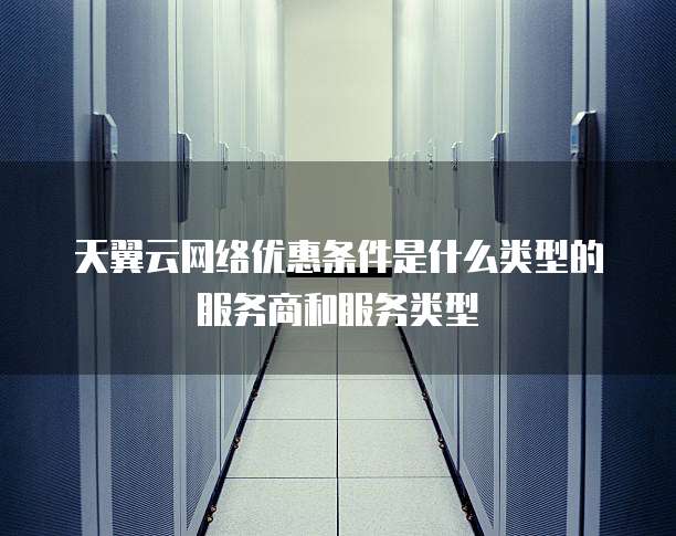 天翼云网络优惠条件是什么类型的服务商和服务类型